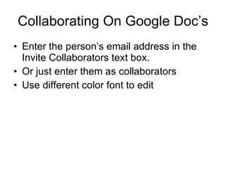 Collaborating On Google Doc’s Enter the person’s email address in the Invite Collaborators text box. Or just enter them as collaborators Use different color font to edit 