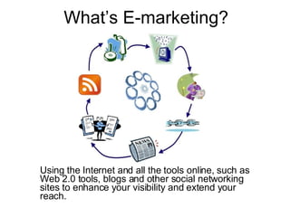 What’s E-marketing? Using the Internet and all the tools online, such as Web 2.0 tools, blogs and other social networking sites to enhance your visibility and extend your reach. 
