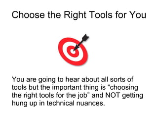 Choose the Right Tools for You You are going to hear about all sorts of tools but the important thing is “choosing the right tools for the job” and NOT getting hung up in technical nuances. 