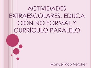 ACTIVIDADES EXTRAESCOLARES, EDUCACIÓN NO FORMAL Y CURRÍCULO PARALELO Manuel Rico Vercher 