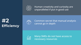 Many SMEs do not have access to
necessary resources
Common secret that manual analysis
cannot go in depth
Human creativity and curiosity are
unparalleled if put in good use
#2
Efﬁciency
 