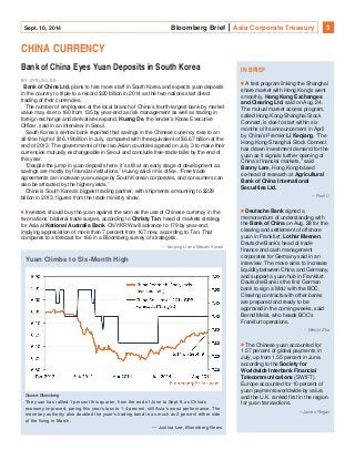 Sept. 10, 2014 Bloomberg Brief Asia Corporate Treasury 3 
CHINA CURRENCY 
Bank of China Eyes Yuan Deposits in South Korea 
BY JIYEUN LEE 
Bank of China Ltd. plans to hire more staff in South Korea and expects yuan deposits 
in the country to triple to a record $20 billion in 2014 as the two nations start direct 
trading of their currencies. 
The number of employees at the local branch of China’s fourth-largest bank by market 
value may rise to 160 from 135 by year-end as risk management as well as trading in 
foreign exchange and derivatives expand, Huang De, the lender’s Korea Executive 
Officer, said in an interview in Seoul. 
South Korea’s central bank reported that savings in the Chinese currency rose to an 
all-time high of $16.19 billion in July, compared with the equivalent of $6.67 billion at the 
end of 2013. The governments of the two Asian countries agreed on July 3 to make their 
currencies mutually exchangeable in Seoul and conclude free-trade talks by the end of 
this year. 
“Despite the jump in yuan deposits here, it’s still at an early stage of development as 
savings are mostly by financial institutions,” Huang said in his office. “Free trade 
agreements can increase yuan usage by South Korean corporates, and consumers can 
also be attracted by the higher yields.” 
China is South Korea’s biggest trading partner, with shipments amounting to $229 
billion in 2013, figures from the trade ministry show. 
Investors should buy the yuan against the won as the use of Chinese currency in the 
two nations’ bilateral trade surges, according to Christy Tan, head of markets strategy 
for Asia at National Australia Bank. CNY/KRW will advance to 179 by year-end, 
implying appreciation of more than 7 percent from 167 now, according to Tan. That 
compares to a forecast for 166 in a Bloomberg survey of strategists. 
– Yanping Li and Masaki Kondo 
A test program linking the Shanghai 
share market with Hong Kong's went 
smoothly, Hong Kong Exchanges 
and Clearing Ltd. said on Aug. 24. 
The mutual market access program, 
called Hong Kong-Shanghai Stock 
Connect, is due to start within six 
months of its announcement in April 
by China's Premier Li Keqiang. “The 
Hong Kong-Shanghai Stock Connect 
has drawn investment demand for the 
yuan as it signals further opening of 
China’s financial markets,” said 
Banny Lam, Hong Kong-based 
co-head of research at Agricultural 
Bank of China International 
Securities Ltd. 
– Fioni Li 
Deutsche Bank signed a 
memorandum of understanding with 
the Bank of China on Aug. 28 for the 
clearing and settlement of offshore 
yuan in Frankfurt, Lothar Meenen, 
Deutsche Bank’s head of trade 
finance and cash management 
corporates for Germany said in an 
interview. The move aims to increase 
liquidity between China and Germany, 
and support a yuan hub in Frankfurt. 
Deutsche Bank is the first German 
bank to sign a MoU with the BOC. 
Clearing contracts with other banks 
are prepared and ready to be 
approved in the coming weeks, said 
Bernd Meist, who heads BOC’s 
Frankfurt operations. 
– Weixin Zha 
The Chinese yuan accounted for 
1.57 percent of global payments in 
July, up from 1.55 percent in June, 
according to the Society for 
Worldwide Interbank Financial 
Telecommunications (SWIFT). 
Europe accounted for 10 percent of 
yuan payments worldwide by value, 
and the U.K. ranked first in the region 
for yuan transactions. 
– James Regan 
IN BRIEF 
Yuan Climbs to Six-Month High 
Source: Bloomberg 
The yuan has rallied 1 percent this quarter, from the end of June to Sept.9, as China’s 
economy improved, paring this year’s loss to 1.4 percent, still Asia’s worst performance. The 
monetary authority also doubled the yuan’s trading band to as much as 2 percent either side 
of the fixing in March. 
— Justina Lee, Bloomberg News 
 
