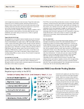 Sept. 10, 2014 Bloomberg Brief Asia Corporate Treasury 5 
Continued from previous page... 
SPONSORED CONTENT 
cash management processes are also increasing. Through free trade zones, 
companies can now centralize payments processing through an SSC or 
payments factory using on-behalf structures and perform payments netting, 
enabling companies to centralize and streamline payments in a way that is 
more or less consistent with other regions than in the past. 
There still remain some challenges; for example, regulatory conditions exist in 
settling transactions and processes are less automated than when using 
established cross-border trading currencies such as USD, but significant 
progress is being made. 
Approaching the final stage 
As developments in cross-border trade and liquidity increase, the final step in 
the RMB becoming the default currency for multinationals doing business in 
China is its development as a capital currency. With cross border controls still 
in place, onshore and offshore markets cannot converge, and with restrictions 
on foreign direct investment, RMB is still in a nascent stage of becoming a risk 
and capital currency. While there are changes underway, allowing transfers of 
RMB between China and offshore centers have certain conditions. As the 
obstacles to RMB becoming a capital currency reduce, we are likely to see 
substantial growth in the number of corporations, banks and governments 
including holding RMB as a reserve currency. This will cement its importance 
as a world currency. 
An experiment in free trade 
The journey towards liberalization has accelerated recently with the launch of 
the China (Shanghai) Pilot Free Trade Zone (SFTZ) in September 2013. 
Although its scope is currently limited, several pilot programs will be expanded 
nationwide. (Further details are expected.) 
The SFTZ covers nearly 29 square kilometers and aims to stimulate trade and 
investment, accelerate functional, administrative and regulatory transformation 
and provide experience and insights into the opportunities and challenges of a 
free economy. As a relatively new venture, there remain some issues requiring 
clarification and not every organization is eligible, nor would necessarily 
benefit from opening an entity in the SFTZ; yet, for select companies, the 
advantages could be material. Significantly, the SFTZ represents a major step 
towards liberalization in China and could prove a catalyst for wider RMB 
capital account convertibility, interest rate liberalization and RMB 
internationalization. 
Act now, adjust later 
Even if economic growth in China experiences periodic slowdowns, which is 
inevitable as the economy matures, China will undoubtedly continue to 
strengthen its position as a dominant global trading partner. As the journey 
towards RMB liberalization progresses, RMB is becoming a strategic global 
currency both for doing business in China and more widely. For example, 
there will increasingly be demand to settle trade transactions in RMB between 
counterparties that do not use USD as their base currency. While the benefits 
will differ by organization, ultimately it will be better to learn the game now 
rather than be beaten later. Citi works with customers to phase their RMB 
adoption in a way that is appropriate to their business and that facilitates, 
rather than interrupts, their strategic ambitions in China. There will 
undoubtedly need to be adjustments and revisions in companies’ RMB 
strategy over time, particularly as regulatory revisions offer new opportunities, 
but adopting RMB is critical to cementing a company’s competitive position 
both within China and potentially globally. This is inevitable and this is the time 
to experiment with the internationalizing RMB and China. 
Case Study: Roche — World’s First Automated RMB Cross-Border Pooling Solution 
Isolated from the global cash pool, Roche China’s 
surplus cash could not be centralized with global 
liquidity. Aside from overseas entities unable to 
leverage Roche’s successful operations in China, 
Roche’s Treasury in China had to seek external 
borrowing through bank loans and trade financing 
each time its cash positions went into a negative 
position, which occurred on a monthly basis, thus 
incurring financing, foreign exchange and 
operational costs. 
With RMB internationalization, and in 
partnership with Citi, Roche implemented a RMB 
cross-border sweeping structure that, as a pilot of 
the SFTZ initiative, allowed Roche China to lend 
and borrow funds with overseas affiliates, truly 
integrating China with the global pool. 
Registering an entity in the SFTZ 
YIELD CURVES 
 