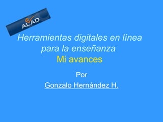 Herramientas digitales en línea para la enseñanza     Mi avances   Por Gonzalo Hernández H. 