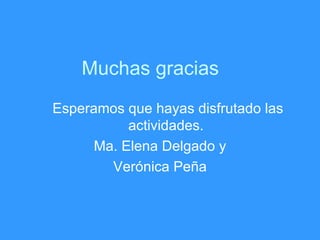 Muchas gracias Esperamos que hayas disfrutado las actividades. Ma. Elena Delgado y Verónica Peña 