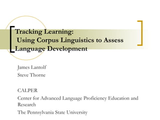 Tracking Learning:  Using Corpus Linguistics to Assess Language Development James Lantolf Steve Thorne CALPER Center for Advanced Language Proficiency Education and Research The Pennsylvania State University 