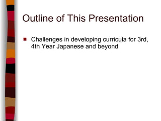 Outline of This Presentation Challenges in developing curricula for 3rd, 4th Year Japanese and beyond 