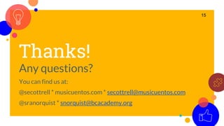 Thanks!
Any questions?
You can find us at:
@secottrell * musicuentos.com * secottrell@musicuentos.com
@sranorquist * snorquist@bcacademy.org
15
 