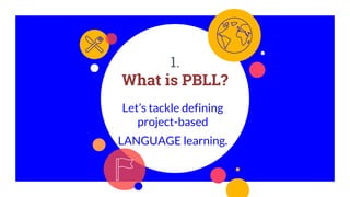 1.
What is PBLL?
Let’s tackle defining
project-based
LANGUAGE learning.
 
