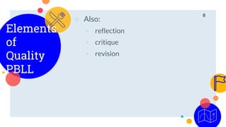 Elements
of
Quality
PBLL
○ Also:
◦ reflection
◦ critique
◦ revision
6
 