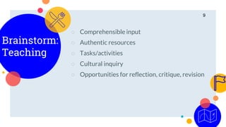 Brainstorm:
Teaching
○ Comprehensible input
○ Authentic resources
○ Tasks/activities
○ Cultural inquiry
○ Opportunities for reflection, critique, revision
9
 