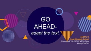 GO
AHEAD-
adapt the text.
#ACTFL17
Sara-Elizabeth Cottrell
@secottrell * MUSICUENTOS.COM
#AdaptTheText
 