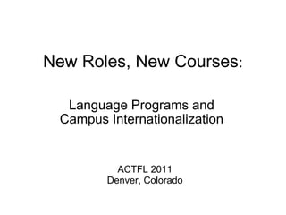 New Roles, New Courses : Language Programs and Campus Internationalization ACTFL 2011 Denver, Colorado 