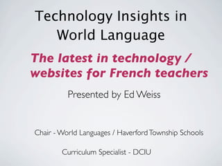 Technology Insights in
   World Language
The latest in technology /
websites for French teachers
          Presented by Ed Weiss


Chair - World Languages / Haverford Township Schools

        Curriculum Specialist - DCIU
 