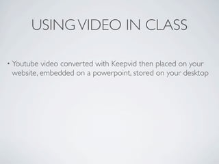 USING VIDEO IN CLASS

• Youtube video converted with Keepvid then placed on your
 website, embedded on a powerpoint, stored on your desktop
 
