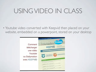 USING VIDEO IN CLASS

• Youtube video converted with Keepvid then placed on your
 website, embedded on a powerpoint, stored on your desktop
 