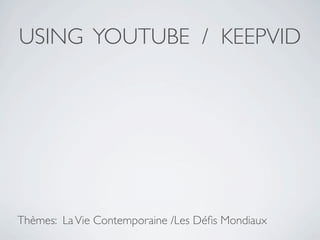 USING YOUTUBE / KEEPVID




Thèmes: La Vie Contemporaine /Les Déﬁs Mondiaux
 
