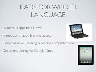 IPADS FOR WORLD
                 LANGUAGE
• Numerous    apps for all levels

• Immediacy   of apps & online access

• Grammar, news, listening   & reading comprehension

• Document    sharing via Google Docs
 