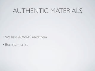 AUTHENTIC MATERIALS


• We   have ALWAYS used them

• Brainstorm   a list
 