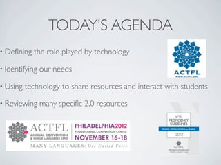 TODAY’S AGENDA
• Deﬁning   the role played by technology

• Identifying   our needs

• Using   technology to share resources and interact with students

• Reviewing     many speciﬁc 2.0 resources
 