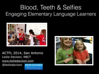 Blood, Teeth & Selfies 
Engaging Elementary Language Learners 
ACTFL 2014, San Antonio 
Leslie Davison, NBCT 
www.lesliedavison.com 
@lesliedavison 
 