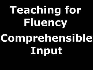 Teaching for 
Fluency 
Comprehensible 
Input 
 