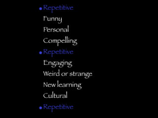 •Repetitive 
• Funny 
• Personal 
•Compelling 
•Repetitive 
•Engaging 
•Weird or strange 
• New learning 
• Cultural 
•Repetitive 
 