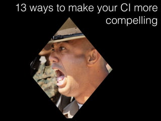 13 ways to make your CI more 
compelling 
 