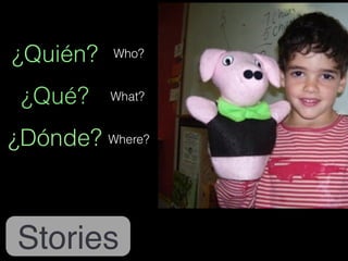 Who? 
What? 
Where? 
¿Quién? 
¿Qué? 
¿Dónde? 
Stories 
 