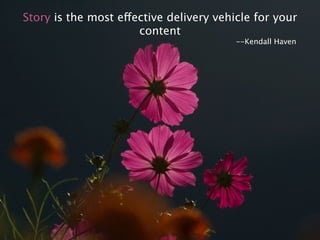 Story is the most effective delivery vehicle for your 
content 
--Kendall Haven 
 