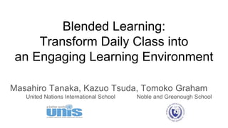 Masahiro Tanaka, Kazuo Tsuda, Tomoko Graham
United Nations International School Noble and Greenough School
Blended Learning:
Transform Daily Class into
an Engaging Learning Environment
 