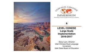 &
LEVEL CHINESE
Large Scale
Implementation
2016-2017
Stacy Lyon, Director
Utah Chinese Dual Language
Immersion
Utah State Board of Education
 
