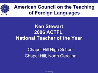 American Council on the Teaching
of Foreign Languages
Ken Stewart
2006 ACTFL
National Teacher of the Year
Chapel Hill High School
Chapel Hill, North Carolina
www.actfl.org
 