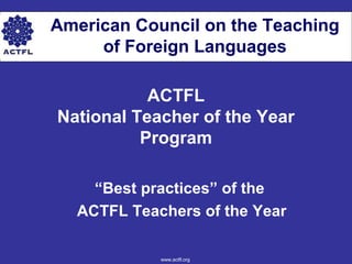 American Council on the Teaching
of Foreign Languages
ACTFL
National Teacher of the Year
Program
“Best practices” of the
ACTFL Teachers of the Year
www.actfl.org
 