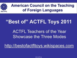 American Council on the Teaching
        of Foreign Languages


“Best of” ACTFL Toys 2011
    ACTFL Teachers of the Year
    Showcase the Three Modes

http://bestofactfltoys.wikispaces.com

                www.actfl.org
 