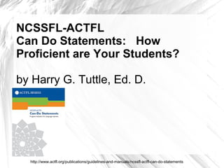 NCSSFL-ACTFL
Can Do Statements: How
Proficient are Your Students?
by Harry G. Tuttle, Ed. D.
http://www.actfl.org/publications/guidelines-and-manuals/ncssfl-actfl-can-do-statements
 