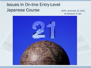 Issues In On-line Entry-Level 　　
Japanese Course
ACTFL: November 22. 2013
M. Romaine/ R. Aya

 