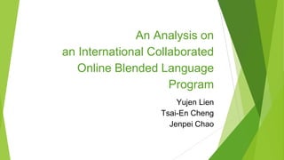 An Analysis on
an International Collaborated
Online Blended Language
Program
Yujen Lien
Tsai-En Cheng
Jenpei Chao
 