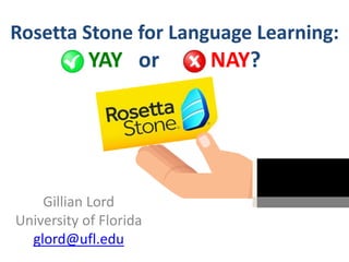 Rosetta Stone for Language Learning: 
YAY or NAY? 
Gillian Lord 
University of Florida 
glord@ufl.edu 
 