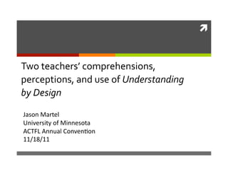  


Two teachers’ comprehensions, 
perceptions, and use of Understanding 
by Design 

Jason Martel 
University of Minnesota 
ACTFL Annual Conven7on 
11/18/11 
 