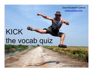 KICK 
the vocab quiz 
Sara-Elizabeth Cottrell 
musicuentos.com 
photo CC-BY John Ragai 
 
