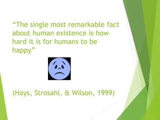 “The single most remarkable fact
about human existence is how
hard it is for humans to be
happy”
(Hays, Strosahl, & Wilson, 1999)
 