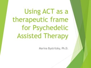 Using ACT as a
therapeutic frame
for Psychedelic
Assisted Therapy
Marina Bystritsky, Ph.D.
 