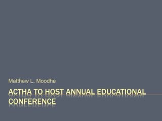 ACTHA TO HOST ANNUAL EDUCATIONAL
CONFERENCE
Matthew L. Moodhe
 