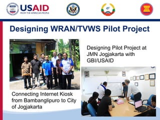 US-ASEAN Connectivity through Trade and Investment
Designing WRAN/TVWS Pilot Project
Connecting Internet Kiosk
from Bambanglipuro to City
of Jogjakarta
Designing Pilot Project at
JMN Jogjakarta with
GBI/USAID
 