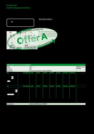 146
iIDresidualcurrent
circuitbreakers(ACtype)
IEC/EN 61008-1
Catalogue numbers
iID residual current circuit breakers
Type AC Width in 9 mm
moduleProduct iID
Auxiliaries Can accept auxiliaries, module CA907002
2P Sensitivity 10 mA 30 mA 100 mA 300 mA 500 mA 300 mA s 500 mA s
DB122476
Rating 16 A A9R10216 - - - - - - 4
25 A A9R10225 A9R11225 - A9R14225 A9R16225 - -
40 A - A9R11240 A9R12240 A9R14240 A9R16240 - -
63 A - A9R11263 A9R12263 A9R14263 A9R16263 A9R15263 -
80 A - A9R11280 A9R12280 A9R14280 - A9R15280 -
100 A - A9R11291 A9R12291 A9R14291 - A9R15291 -
4P Sensitivity 10 mA 30 mA 100 mA 300 mA 500 mA 300 mA s 500 mA s
DB122477
Rating 25 A - A9R11425 - A9R14425 A9R16425 - - 8
40 A - A9R11440 A9R12440 A9R14440 A9R16440 A9R15440 A9R17440
63 A - A9R11463 A9R12463 A9R14463 A9R16463 A9R15463 A9R17463
80 A - A9R11480 A9R12480 A9R14480 A9R16480 A9R15480 A9R17480
100 A - A9R11491 A9R12491 A9R14491 - A9R15491 -
Voltage rating (Ue) 2P 230 - 240 V
4P 400 - 415 V
Operating frequency 50/60 Hz
Accessories Module CA907000 and CA907001
bb The iID residual current circuit breakers provide:
vv protection of persons against electric shock by direct contact (y 30 mA),
vv protection of persons against electric shock by indirect contact (u 100 mA),
vv protection of installations against the risk of fire (300 mA or 500 mA).
Protection
EarthleakageprotectionDB106604
DB123399
Country approval pictograms
OfferA
Thisstickermustberemovedbeforepublishing
Offerselectionseepage111
Version : 3.2 25/09/2013 CA902002E
PB104472-40
PB104473-40
 