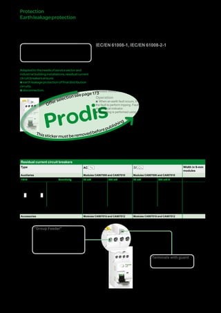175
Terminals with guard
bb Automatic cable guiding in
the correct position
"Group Feeder"
bb Residual current circuit breakers are
especially suitable for "Group Feeder"
protection: the downstream terminals
are located in the upper part of the
device for direct connection to the
comb busbar
Protection
Earthleakageprotection
ITG40residualcurrentcircuit
breakers
Prodis
GroupFeeder
IEC/EN 61008-1, IEC/EN 61008-2-1
DBxxxxxx
Country approval pictograms
Adaptedtotheneedsofservicesectorand
industrialbuildinginstallations,residualcurrent
circuitbreakersensure:
bearthleakageprotectionoffinaldistribution
circuits.
bdisconnection.
In accordance with the IEC 61008 standard for residual current devices, a residual
current circuit breaker also performs the function of disconnection of electrical
circuits.
Residual current circuit breakers include in their enclosure the residual current relay
and the toroid. The residual current tripping device is electromechanical and
operates without an auxiliary source.
Operation
bb When an earth fault occurs, the residual current circuit breaker uses the energy of
the fault to perform tripping. Fault indication is performed on the front panel by a
mechanical indicator.
bb Resetting is performed using the reset handle.
Catalogue numbers
Residual current circuit breakers
Type AC SI Width in 9-mm
modules
Auxiliaries Modules CA907008 and CA907010 Modules CA907008 and CA907010
1P+N Sensitivity 30 mA 300 mA 30 mA 300 mA s
DB123665
N 1
N 2
Rating 25 A A9N21520 A9N21522 A9N21524 - 4
40 A A9N21521 A9N21523 A9N21526 A9N21529
Voltage rating (Ue) 230 V AC 230 V AC
Operating frequency 50 Hz 50 Hz
Accessories Modules CA907010 and CA907012 Modules CA907010 and CA907012
Prodis
Thisstickermustberemovedbeforepublishing
Offerselectionseepage111
Version : 2.3 25/09/2013CA902012E
PB107180-32PB107180-40
 
