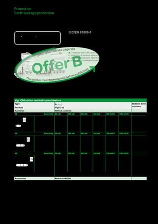 187
DB116619
DB123430
Country approval pictograms
IEC/EN 61009-1
bb Combined with iC60 circuit breaker, the Vigi iC60 provide:
vv protection of persons against electric shock by direct contact (30 mA),
vv protection of persons against electric shock by indirect contact (u 100 mA),
vv protection of installations against the risk of fire (300 mA or 500 mA).
PB104471-35
Catalogue numbers
Vigi iC60 add-on residual current devices
Type A Width in 9 mm
modules
Product Vigi iC60
Auxiliaries Without auxiliaries
2P Sensitivity 30 mA 100 mA 300 mA 500 mA 300 mA s 1000 mA s
DB122462
Rating 25 A A9V51225 A9V22225 A9V54225 A9V26225 - - 3
63 A A9V51263 A9V22263 A9V54263 A9V26263 A9V25263 A9V29263 4
3P Sensitivity 30 mA 100 mA 300 mA 500 mA 300 mA s 1000 mA s
DB122463
Rating 25 A A9V51325 A9V22325 A9V54325 A9V26325 - - 6
63 A A9V51363 - A9V54363 A9V26363 A9V25363 A9V29363 7
4P Sensitivity 30 mA 100 mA 300 mA 500 mA 300 mA s 1000 mA s
DB122464
Rating 25 A A9V51425 A9V22425 A9V54425 A9V26425 - - 6
63 A A9V51463 A9V22463 A9V54463 A9V26463 A9V25463 A9V29463 7
Voltage rating (Ue) 230 - 240 V, 400 - 415 V
Operating frequency 50/60 Hz
Accessories Module CA907000
VigiiC60add-onresidual
currentdevices(Atype)
Protection
Earthleakageprotection
Version : 4.1 25/09/2013CA902005E
PB104466-35
OfferB
Thisstickermustberemovedbeforepublishing
Offerselectionseepage111
 