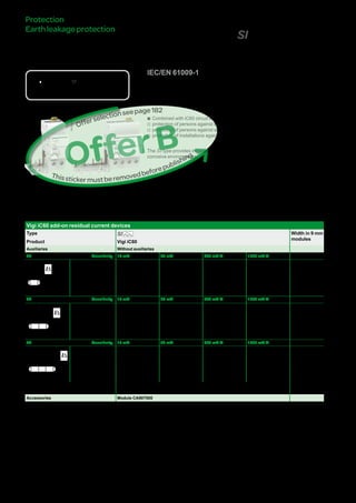 188
VigiiC60add-onresidual
currentdevices(SItype)
DB116619
DB123430
Country approval pictograms
IEC/EN 61009-1
bb Combined with iC60 circuit breaker, the Vigi iC60 provide:
vv protection of persons against electric shock by direct contact (y 30 mA),
vv protection of persons against electric shock by indirect contact (u 300 mA),
vv protection of installations against the risk of fire (300 mA).
The SI type provides increased immunity from electrical interference and polluted or
corrosive environments.
PB104471-35
Catalogue numbers
Vigi iC60 add-on residual current devices
Type SI Width in 9 mm
modules
Product Vigi iC60
Auxiliaries Without auxiliaries
2P Sensitivity 10 mA 30 mA 300 mA s 1000 mA s
DB122462
Rating 25 A A9V30225 A9V61225 - - 3
40 A - A9V61240 - - 4
63 A - A9V61263 A9V65263 A9V39263 4
3P Sensitivity 10 mA 30 mA 300 mA s 1000 mA s
DB122463
Rating 25 A - A9V61325 - - 6
40 A - A9V61340 - - 7
63 A - A9V61363 A9V65363 A9V39363 7
4P Sensitivity 10 mA 30 mA 300 mA s 1000 mA s
DB122464
Rating 25 A - A9V61425 - - 6
40 A - A9V61440 - - 7
63 A - A9V61463 A9V65463 A9V39463 7
Voltage rating (Ue) 230 - 240 V, 400 - 415 V
Operating frequency 50/60 Hz
Accessories Module CA907000
Protection
Earthleakageprotection
Version : 4.1 25/09/2013 CA902005E
PB104466-35
OfferB
Thisstickermustberemovedbeforepublishing
Offerselectionseepage111
 