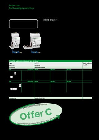189
DB405571
Country approval pictograms
IEC/EN 61009-1
Catalogue numbers
Vigi iC60 add-on residual current devices
Type A Width in 9 mm
modules
Product Vigi iC60
Auxiliaries Without auxiliaries
2P Sensitivity 30 mA 100 mA 300 mA
DB122462
Rating 25 A 3
63 A A9V02663
A9V01663*
A9V03663 A9V06663 4
4P Sensitivity 30 mA 100 mA 300 mA
DB122464
Rating 63 A A9V02763 - A9V06763 7
Voltage rating (Ue) 230 - 240 V, 400 - 415 V
Except * 110 V
Operating frequency 50/60 Hz
Accessories Module CA907000
VigiiC60add-onresidual
currentdevices(typeA)
Protection
Earthleakageprotection
bb Combined with iC60 circuit breaker, the Vigi iC60 provide:
vv protection of persons against electric shock by direct contact (30 mA),
vv protection of persons against electric shock by indirect contact (u 100 mA),
vv protection of installations against the risk of fire (300 mA).
Version : 4.1 25/09/2013CA902005E
PB104464-45
PB104469-45
OfferC
Thisstickermustberemovedbeforepublishing
Offerselectionseepage111
 